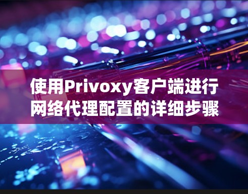 使用Privoxy客户端进行网络代理配置的详细步骤如下