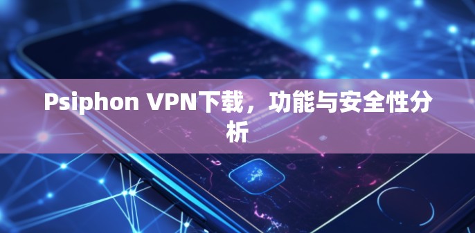 Psiphon VPN下载,功能与安全性分析