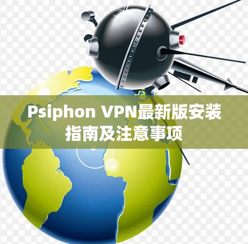 Psiphon VPN最新版安装指南及注意事项 Psiphon VPN最新版安装指南及注意事项