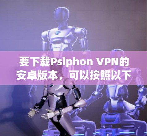 要下载Psiphon VPN的安卓版本，可以按照以下步骤操作