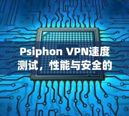 Psiphon VPN速度测试,性能与安全的平衡之道