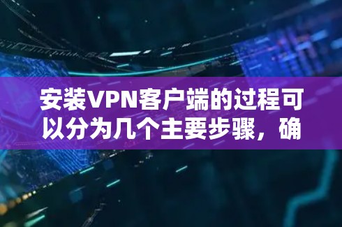 安装VPN客户端的过程可以分为几个主要步骤,确保每一步都正确执行以确保软件正常运行和网络连接稳定。以下是详细的步骤指南