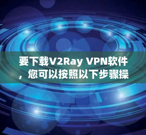 要下载V2Ray VPN软件,您可以按照以下步骤操作