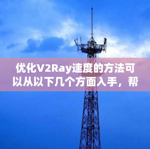 优化V2Ray速度的方法可以从以下几个方面入手,帮助提升其性能和速度