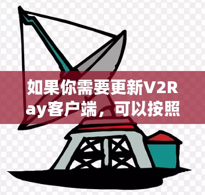 如果你需要更新V2Ray客户端,可以按照以下步骤操作
