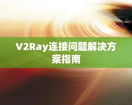 V2Ray连接问题解决方案指南 V2Ray连接问题解决方案指南