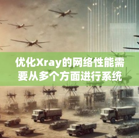优化Xray的网络性能需要从多个方面进行系统化的调整和优化。以下是一个分步骤的优化方案,帮助您提升Xray的网络性能