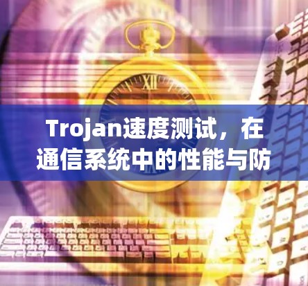 Trojan速度测试，在通信系统中的性能与防护考量