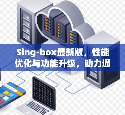 Sing-box最新版,性能优化与功能升级,助力通信工程新突破