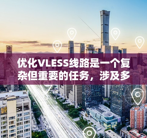 优化VLESS线路是一个复杂但重要的任务,涉及多个方面的考虑。以下是对优化过程的总结和建议
