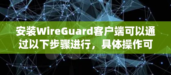 安装WireGuard客户端可以通过以下步骤进行,具体操作可能会因操作系统和环境不同而有所差异。以下是常见操作系统的安装方法