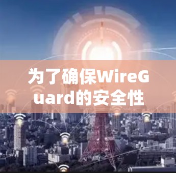 为了确保WireGuard的安全性,以下是一些关键的安全设置和配置建议