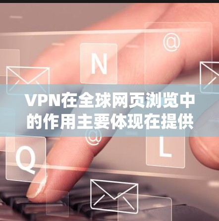 VPN在全球网页浏览中的作用主要体现在提供更大的访问范围、保护隐私以及绕过地理限制。以下是对VPN全球网页浏览的详细分析