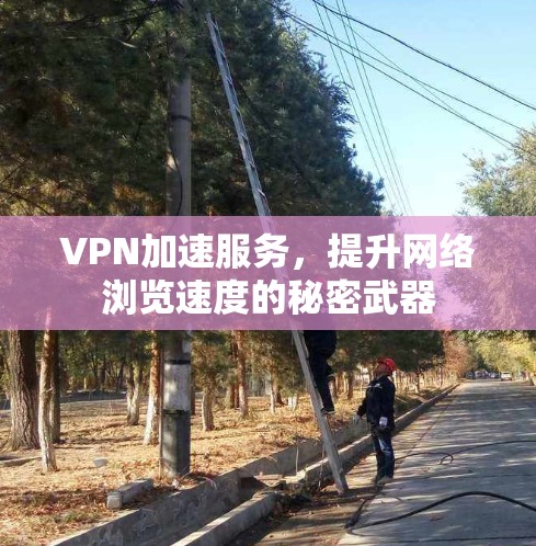 VPN加速服务,提升网络浏览速度的秘密武器