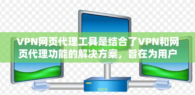 VPN网页代理工具是结合了VPN和网页代理功能的解决方案,旨在为用户提供更全面的网络安全和内容访问服务。以下是对该工具的详细分步说明