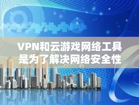 VPN和云游戏网络工具是为了解决网络安全性和性能问题而设计的工具,各具特色,适用于不同的需求。以下是对这些工具的总结和建议