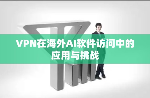 VPN在海外AI软件访问中的应用与挑战
