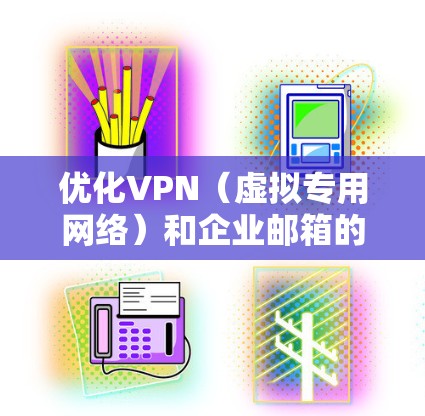 优化VPN(虚拟专用网络)和企业邮箱的使用可以显著提升企业的网络安全性和员工的工作效率。以下是一些优化建议,帮助你更好地配置和管理VPN和企业邮箱