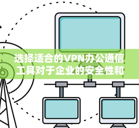 选择适合的VPN办公通信工具对于企业的安全性和效率至关重要。以下是根据需求分析后的分步建议