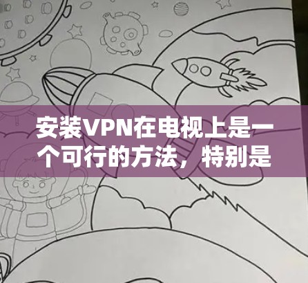 安装VPN在电视上是一个可行的方法,特别是如果你想在电视上访问受地域限制的内容。以下是详细的步骤指南