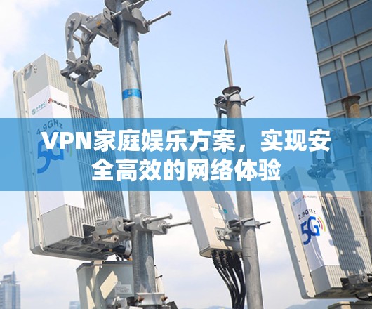 VPN家庭娱乐方案,实现安全高效的网络体验