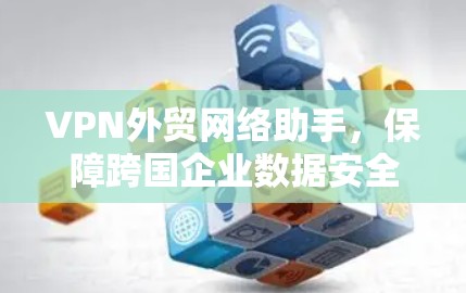 VPN外贸网络助手,保障跨国企业数据安全与高效沟通