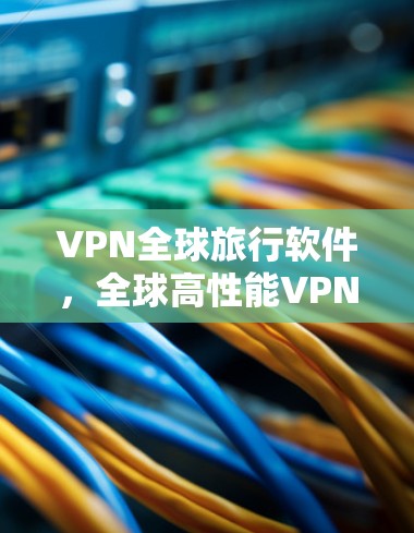 VPN全球旅行软件,全球高性能VPN解决方案