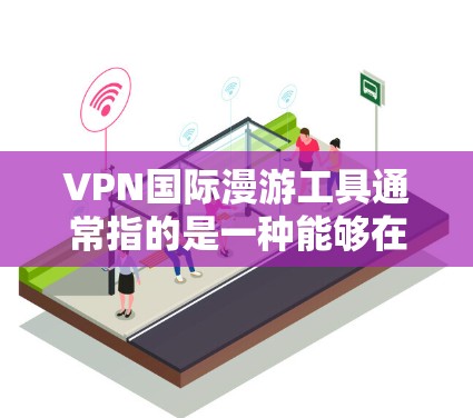 VPN国际漫游工具通常指的是一种能够在国际范围内提供互联网访问服务的网络虚拟专用服务器(VPN)工具。VPN国际漫游主要用于解决跨国网络访问的问题,例如