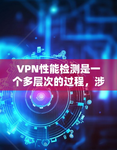 VPN性能检测是一个多层次的过程,涉及速度、延迟、安全性、稳定性等多个方面。以下是对VPN性能检测的分步解释