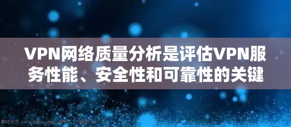 VPN网络质量分析是评估VPN服务性能、安全性和可靠性的关键过程。以下是VPN网络质量分析的主要方面和步骤