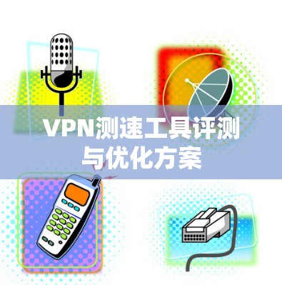 VPN测速工具评测与优化方案