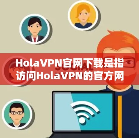 HolaVPN官网下载是指访问HolaVPN的官方网站来下载该VPN软件。以下是下载步骤