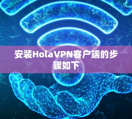 安装HolaVPN客户端的步骤如下