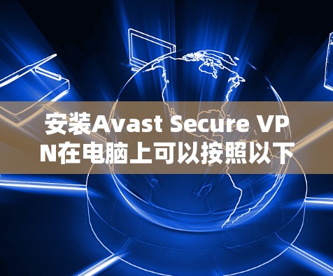 安装Avast Secure VPN在电脑上可以按照以下步骤进行
