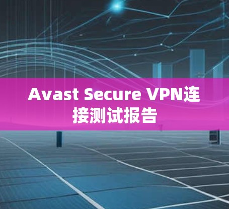 Avast Secure VPN连接测试报告 Avast Secure VPN连接测试报告