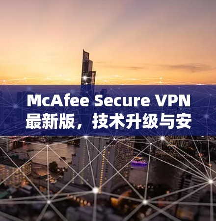 McAfee Secure VPN最新版,技术升级与安全防护新方案