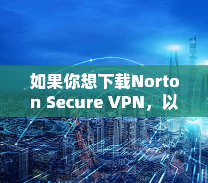 如果你想下载Norton Secure VPN,以下是一些可能的步骤和注意事项。请注意,具体步骤可能会因软件版本和平台而有所不同 如果你想下载Norton Secure VPN,以下是一些可能的步骤和注意事项。请注意,具体步骤可能会因软件版本和平台而有所不同