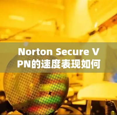 Norton Secure VPN的速度表现如何?以下是对其速度、服务器网络、功能和用户体验的详细分析,帮助你做出明智的选择