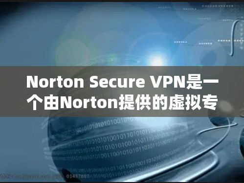 Norton Secure VPN是一个由Norton提供的虚拟专用网络服务,旨在保护用户的网络安全和隐私。以下是对该服务的详细介绍