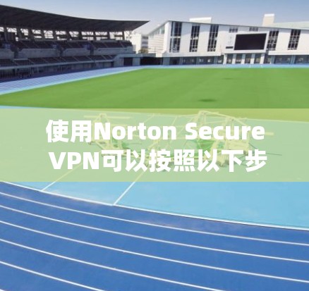 使用Norton Secure VPN可以按照以下步骤进行