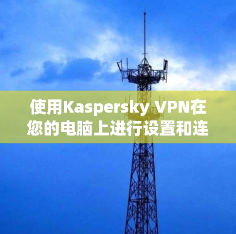使用Kaspersky VPN在您的电脑上进行设置和连接,步骤如下