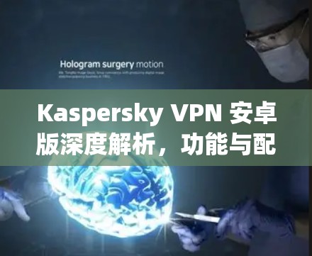 Kaspersky VPN 安卓版深度解析,功能与配置全攻略