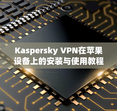 Kaspersky VPN在苹果设备上的安装与使用教程