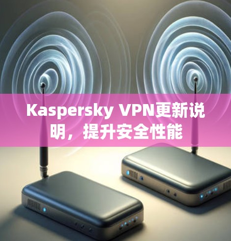 Kaspersky VPN更新说明,提升安全性能