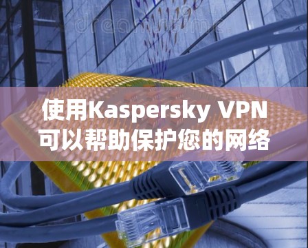 使用Kaspersky VPN可以帮助保护您的网络安全和隐私。以下是一些使用指南,帮助您顺利操作