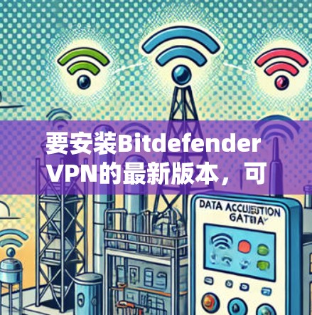 要安装Bitdefender VPN的最新版本,可以按照以下步骤操作