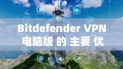 Bitdefender VPN 电脑版 的 主要 优势