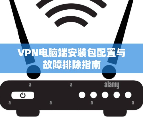 VPN电脑端安装包配置与故障排除指南