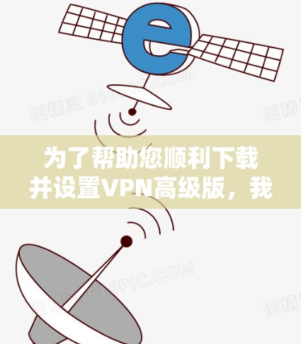 为了帮助您顺利下载并设置VPN高级版，我们提供以下详细步骤说明