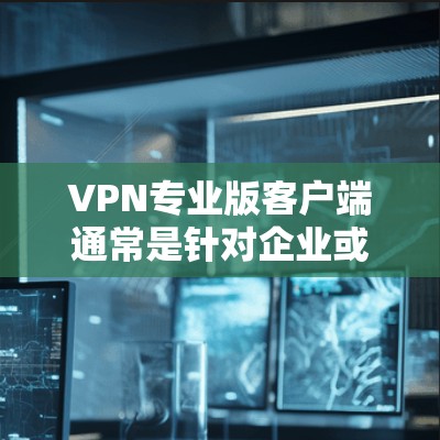 VPN专业版客户端通常是针对企业或高级用户设计的VPN解决方案,提供了更多的功能和更高的安全性。以下是一些常见的VPN专业版客户端的特点和功能